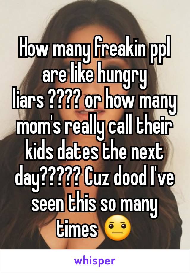 How many freakin ppl are like hungry liars ???? or how many mom's really call their kids dates the next day????? Cuz dood I've seen this so many times 😐