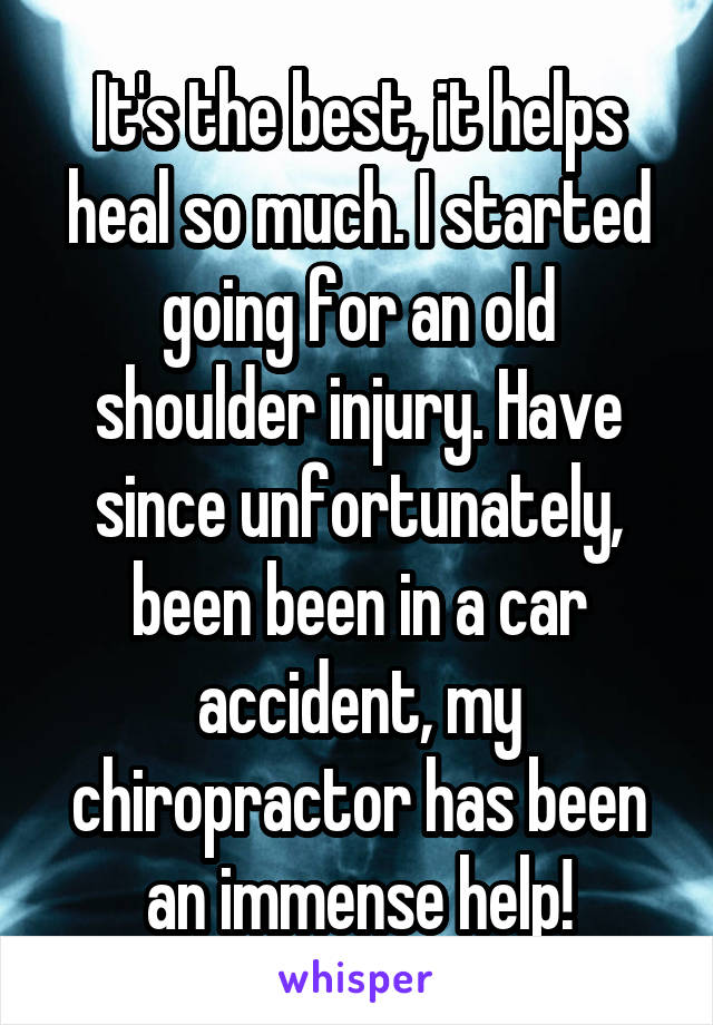 It's the best, it helps heal so much. I started going for an old shoulder injury. Have since unfortunately, been been in a car accident, my chiropractor has been an immense help!