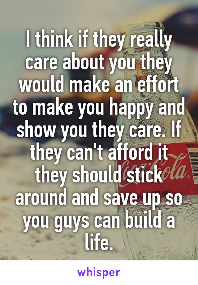 I think if they really care about you they would make an effort to make you happy and show you they care. If they can't afford it they should stick around and save up so you guys can build a life.
