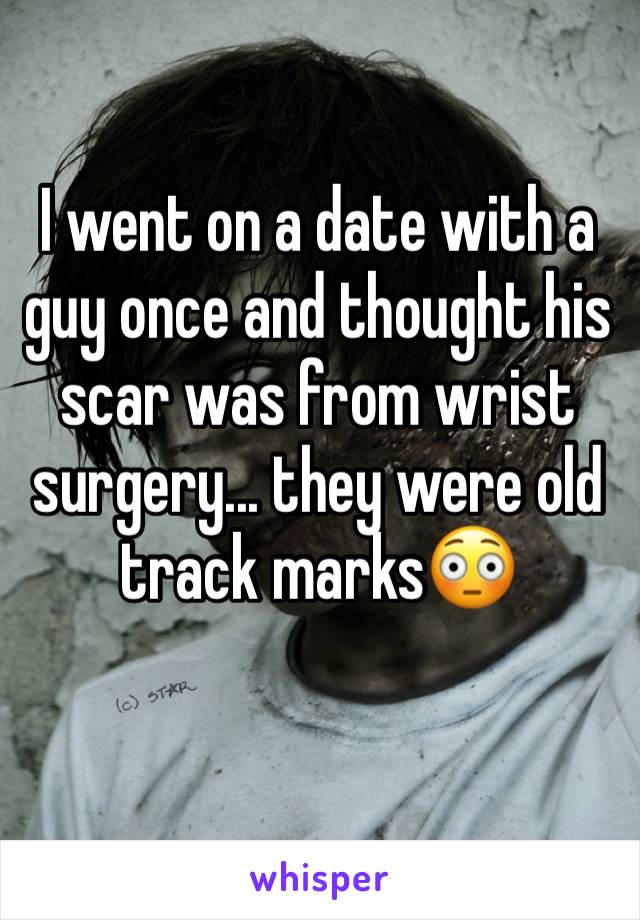 I went on a date with a guy once and thought his scar was from wrist surgery... they were old track marks😳