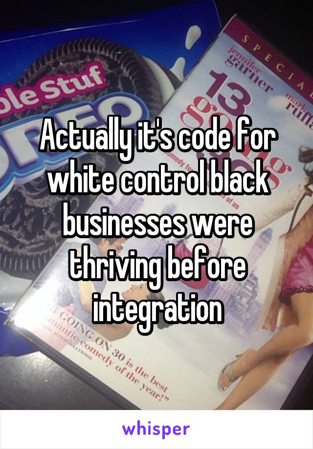 Actually it's code for white control black businesses were thriving before integration