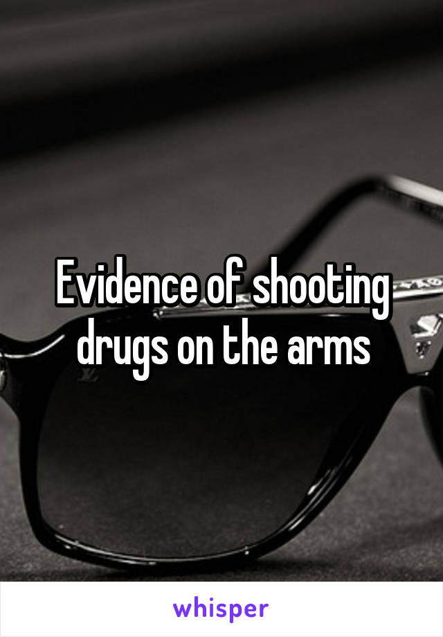 Evidence of shooting drugs on the arms