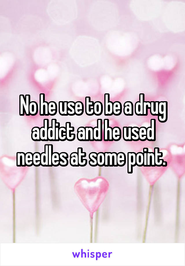 No he use to be a drug addict and he used needles at some point. 