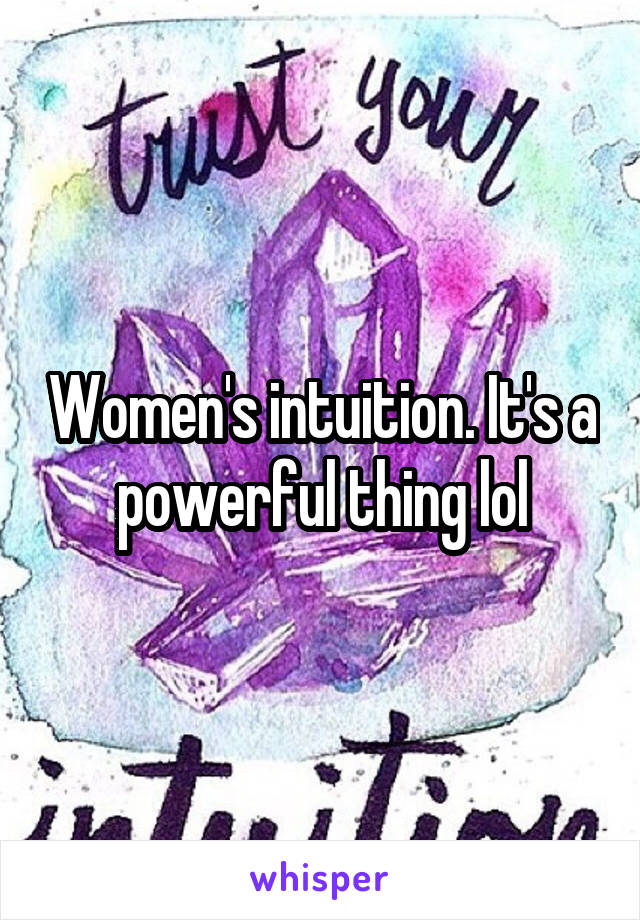 Women's intuition. It's a powerful thing lol