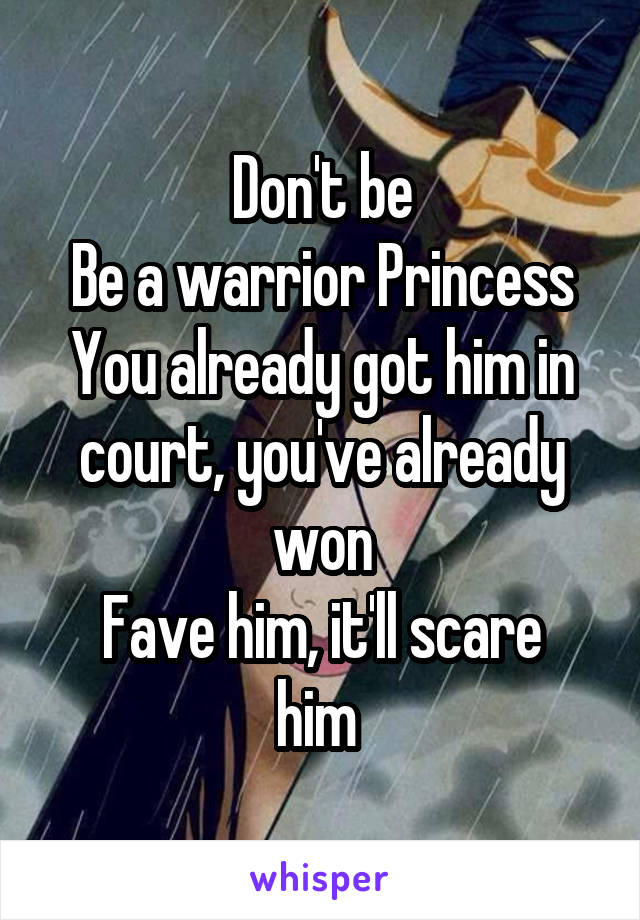 Don't be
Be a warrior Princess
You already got him in court, you've already won
Fave him, it'll scare him 