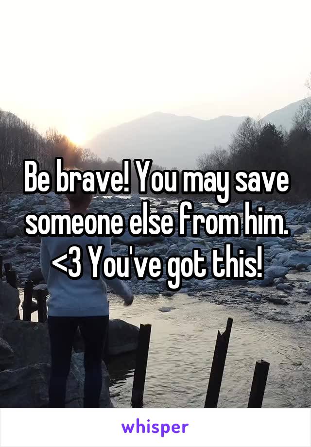 Be brave! You may save someone else from him. <3 You've got this!