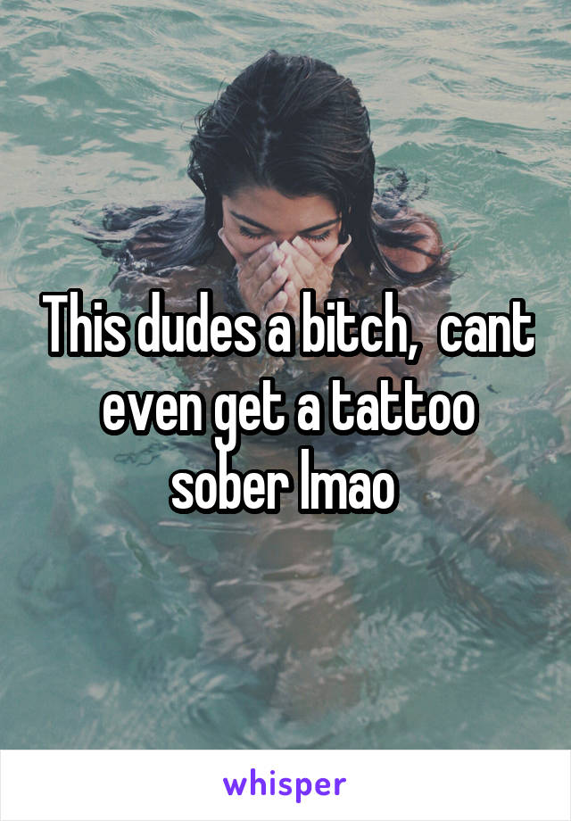 This dudes a bitch,  cant even get a tattoo sober lmao 