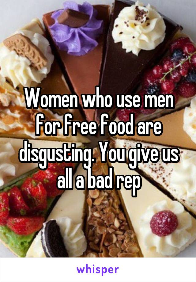 Women who use men for free food are disgusting. You give us all a bad rep