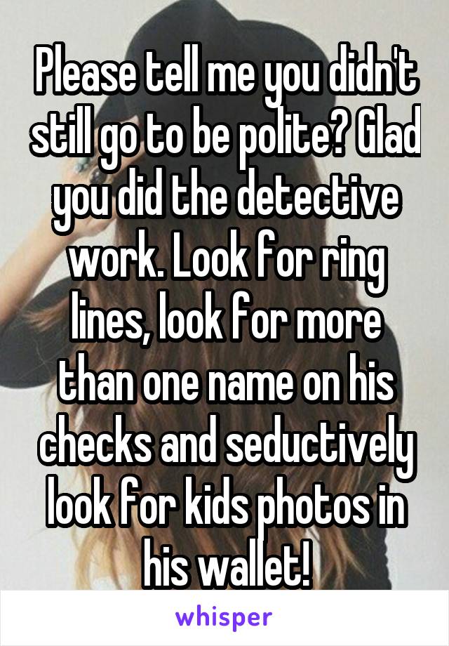 Please tell me you didn't still go to be polite? Glad you did the detective work. Look for ring lines, look for more than one name on his checks and seductively look for kids photos in his wallet!