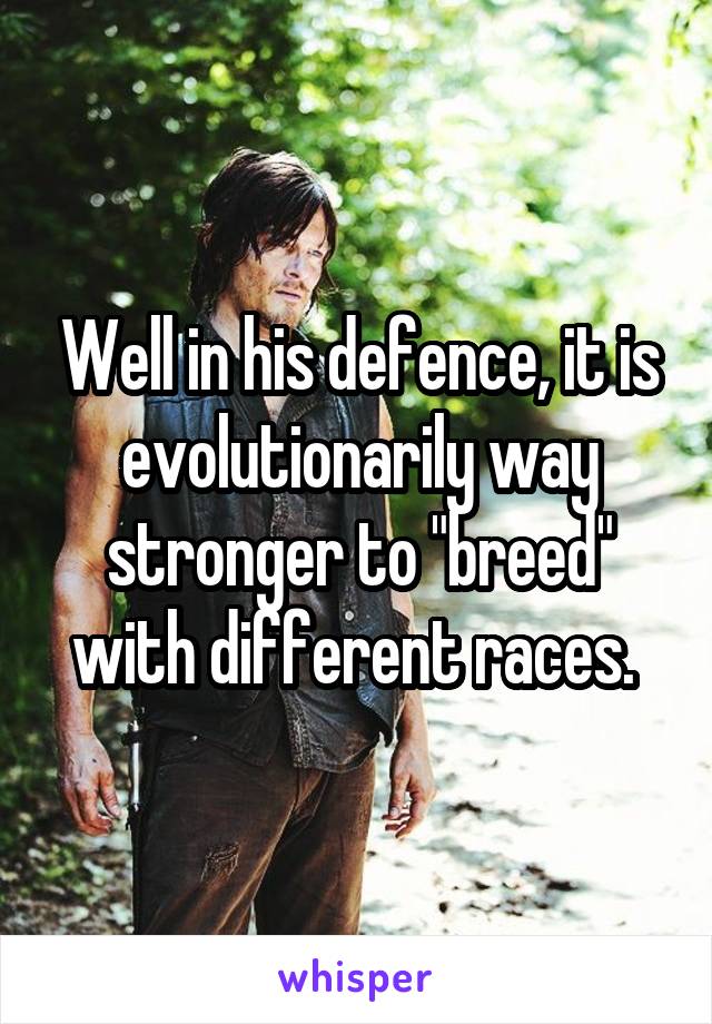 Well in his defence, it is evolutionarily way stronger to "breed" with different races. 