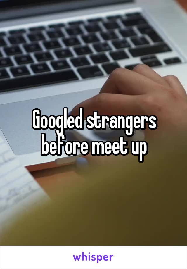 Googled strangers before meet up