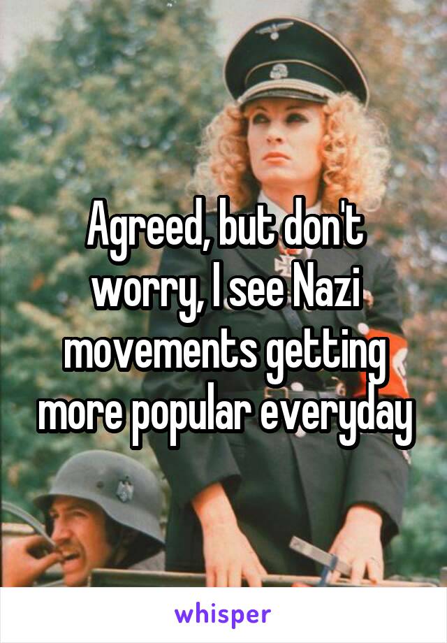 Agreed, but don't worry, I see Nazi movements getting more popular everyday