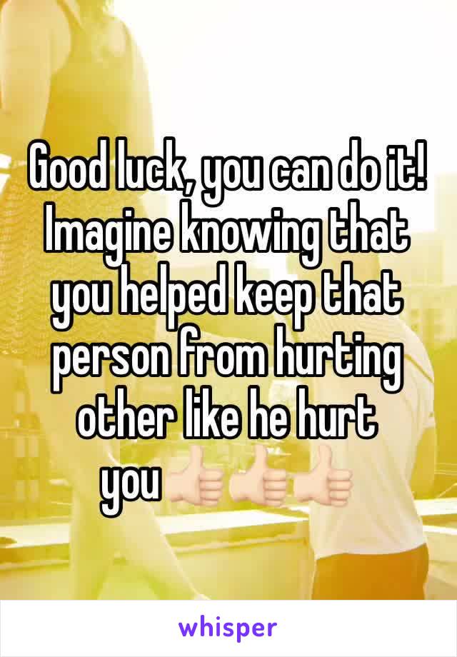 Good luck, you can do it! Imagine knowing that you helped keep that person from hurting other like he hurt you👍🏻👍🏻👍🏻