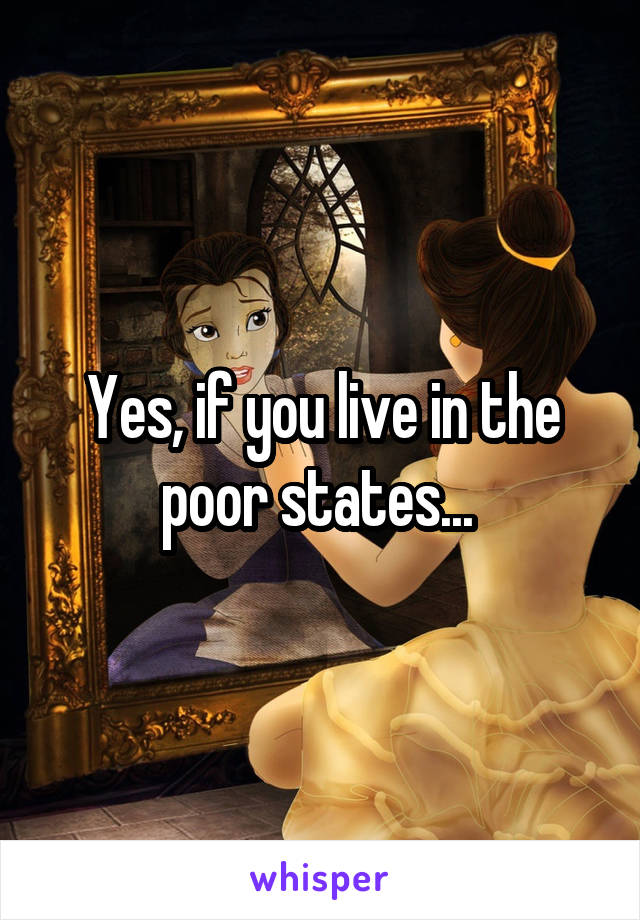 Yes, if you live in the poor states... 