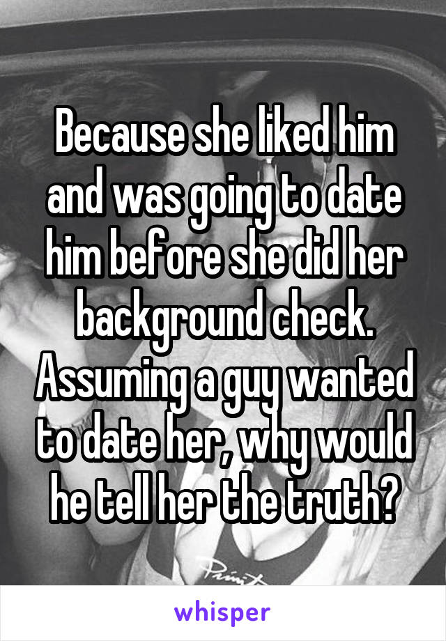 Because she liked him and was going to date him before she did her background check. Assuming a guy wanted to date her, why would he tell her the truth?