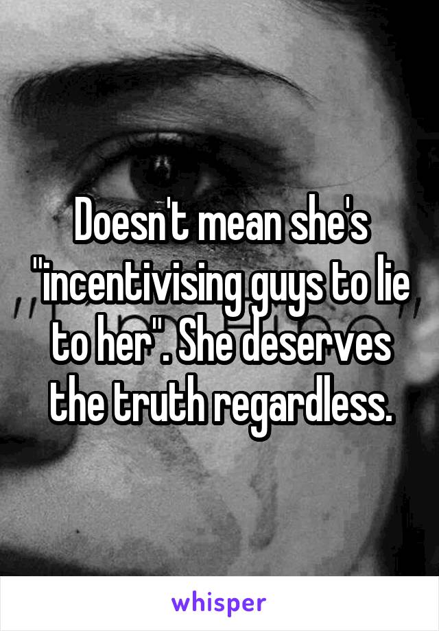 Doesn't mean she's "incentivising guys to lie to her". She deserves the truth regardless.