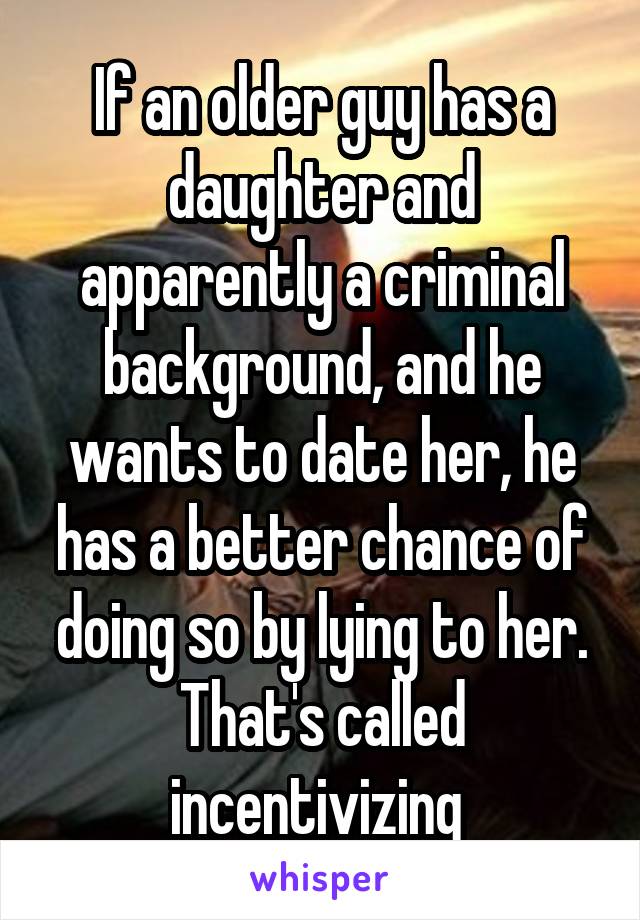 If an older guy has a daughter and apparently a criminal background, and he wants to date her, he has a better chance of doing so by lying to her. That's called incentivizing 