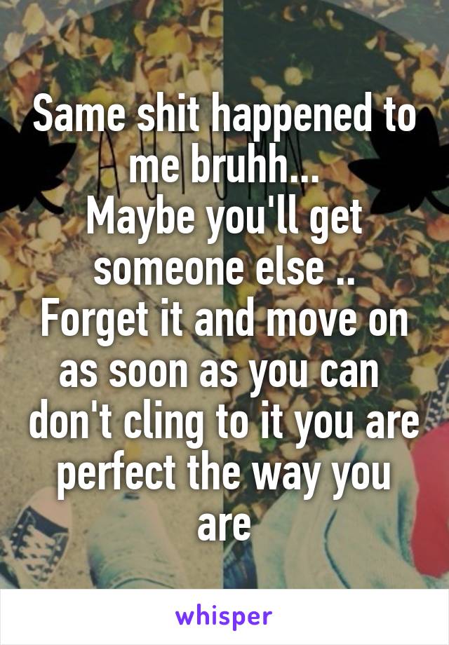 Same shit happened to me bruhh...
Maybe you'll get someone else ..
Forget it and move on as soon as you can  don't cling to it you are perfect the way you are