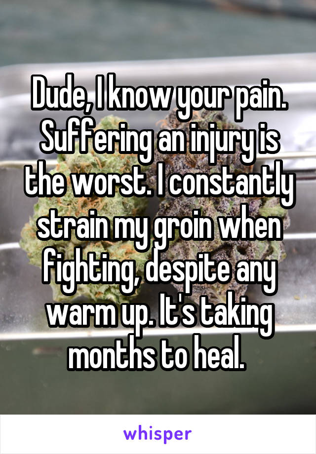Dude, I know your pain. Suffering an injury is the worst. I constantly strain my groin when fighting, despite any warm up. It's taking months to heal. 