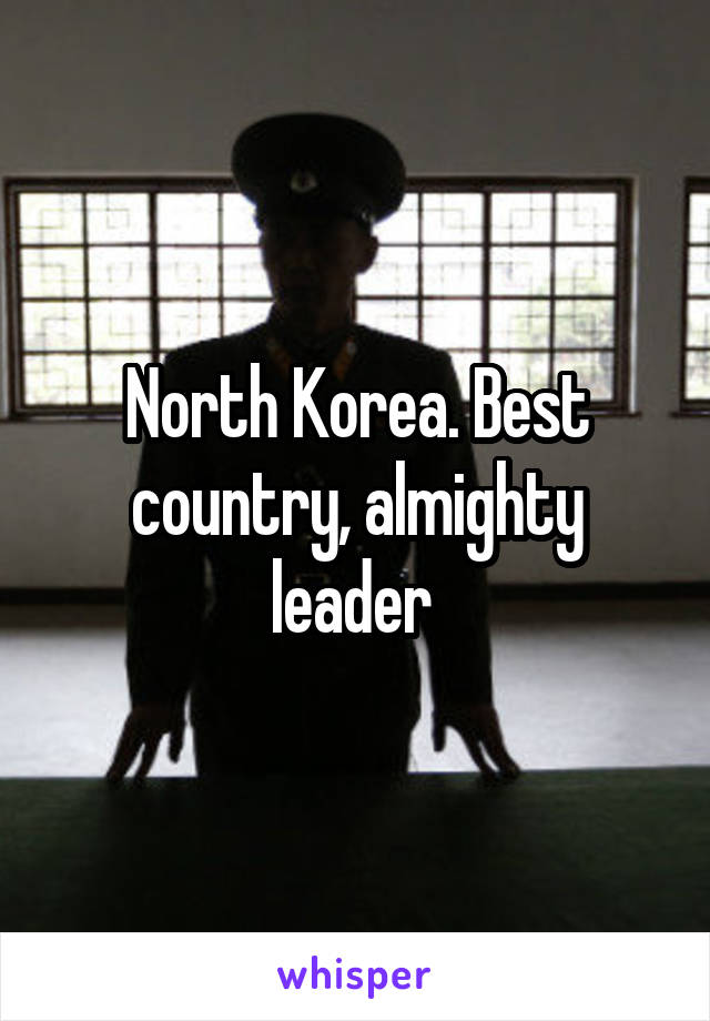 North Korea. Best country, almighty leader 