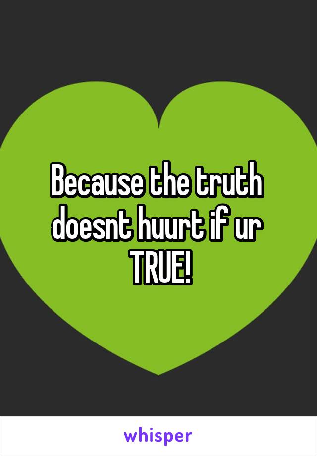 Because the truth  doesnt huurt if ur 
TRUE!