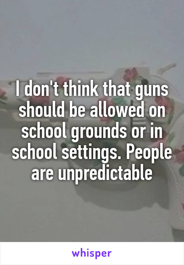 I don't think that guns should be allowed on school grounds or in school settings. People are unpredictable