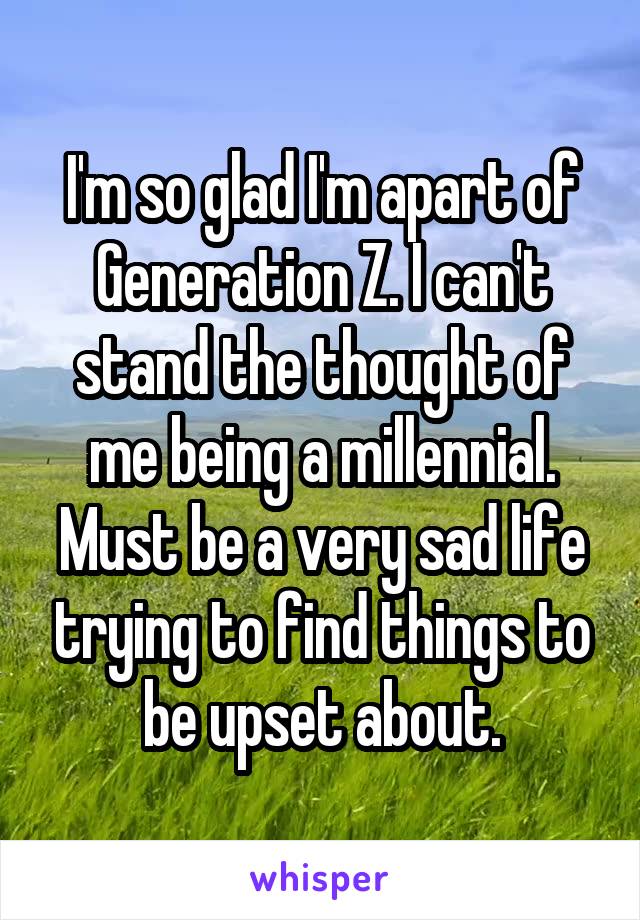 I'm so glad I'm apart of Generation Z. I can't stand the thought of me being a millennial. Must be a very sad life trying to find things to be upset about.