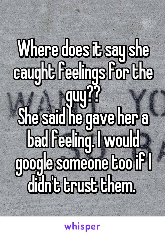 Where does it say she caught feelings for the guy??
She said he gave her a bad feeling. I would google someone too if I didn't trust them. 