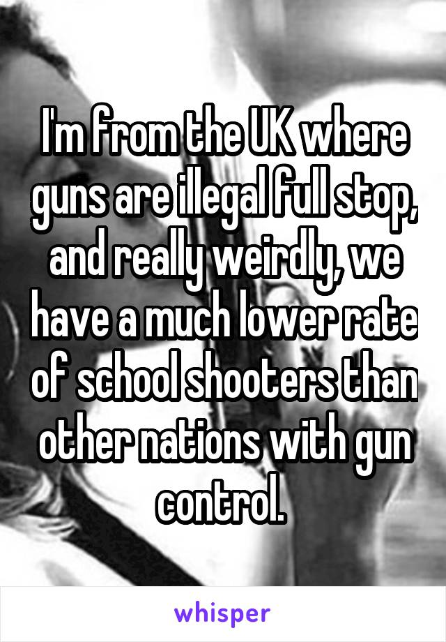 I'm from the UK where guns are illegal full stop, and really weirdly, we have a much lower rate of school shooters than other nations with gun control. 