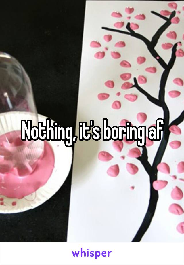 Nothing, it's boring af