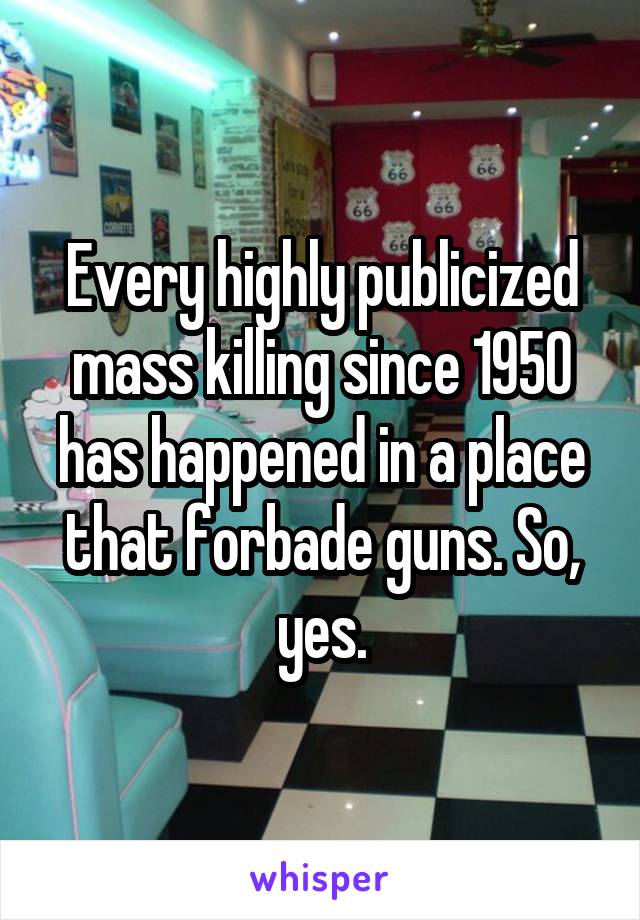 Every highly publicized mass killing since 1950 has happened in a place that forbade guns. So, yes.