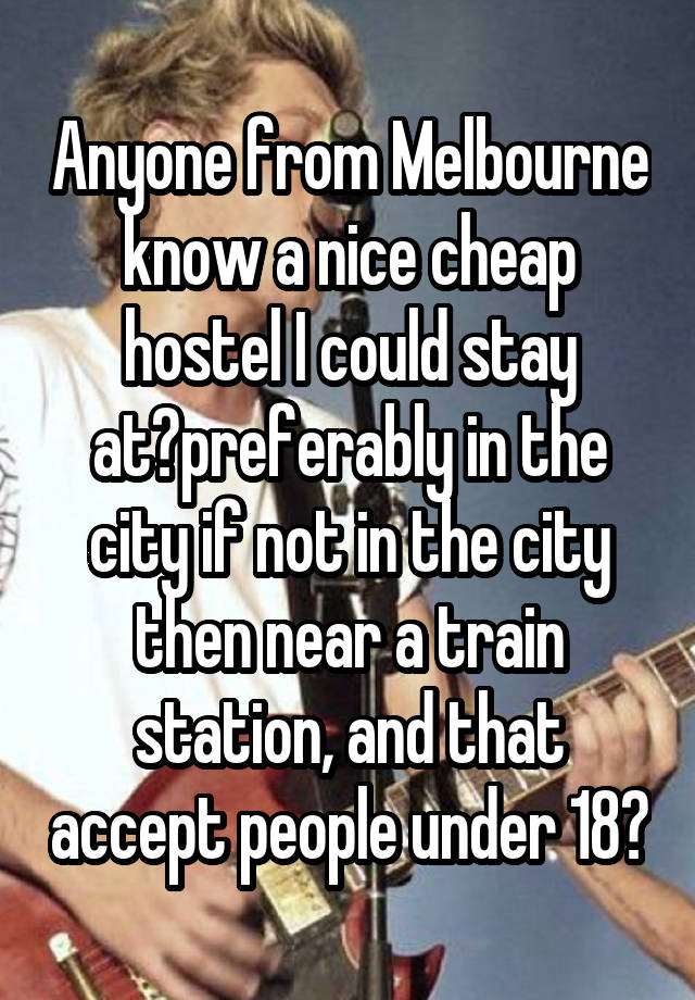 Anyone from Melbourne know a nice cheap hostel I could stay at?preferably in the city if not in the city then near a train station, and that accept people under 18?