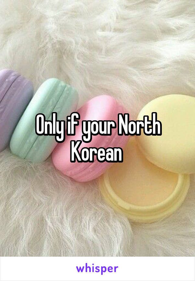 Only if your North Korean 