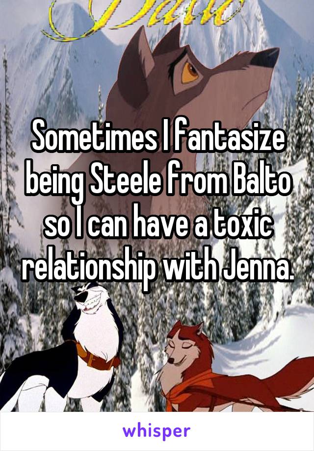 Sometimes I fantasize being Steele from Balto so I can have a toxic relationship with Jenna.  