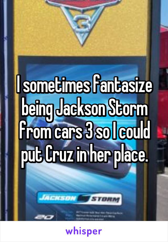I sometimes fantasize being Jackson Storm from cars 3 so I could put Cruz in her place.