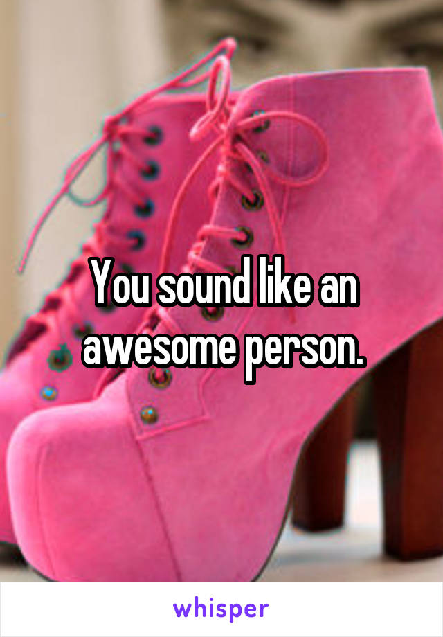 You sound like an awesome person.