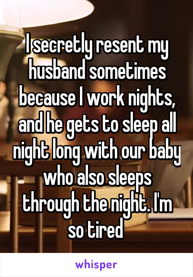 I secretly resent my husband sometimes because I work nights, and he gets to sleep all night long with our baby who also sleeps through the night. I'm so tired 