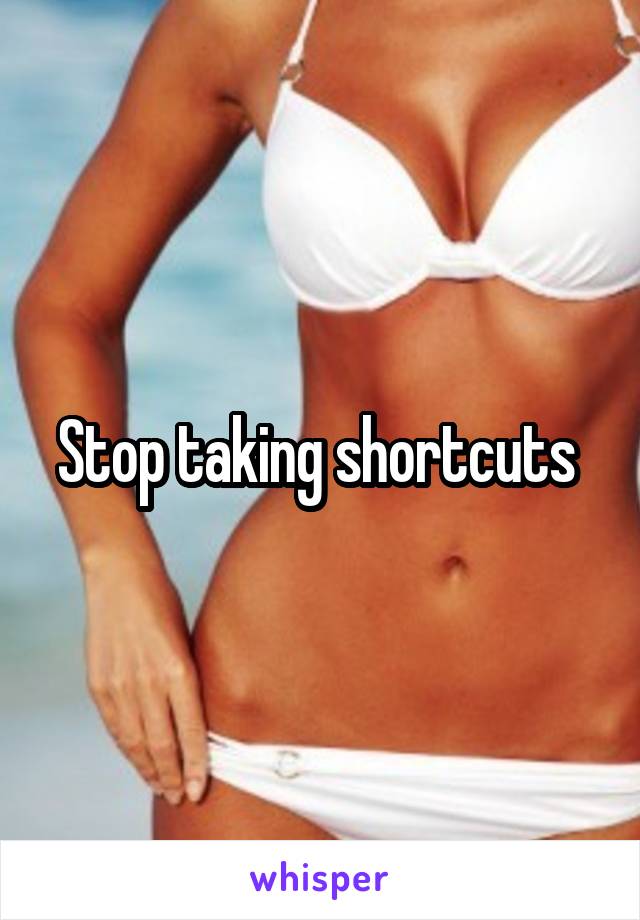 Stop taking shortcuts 