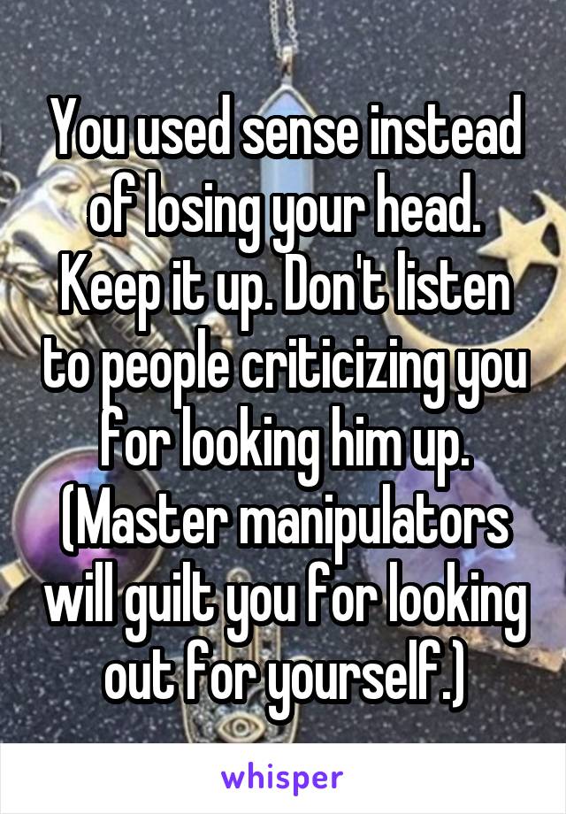 You used sense instead of losing your head. Keep it up. Don't listen to people criticizing you for looking him up. (Master manipulators will guilt you for looking out for yourself.)