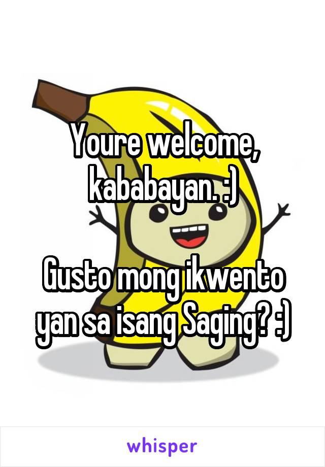 Youre welcome, kababayan. :)

Gusto mong ikwento yan sa isang Saging? :)