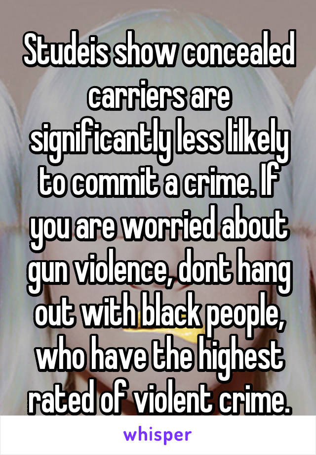 Studeis show concealed carriers are significantly less lilkely to commit a crime. If you are worried about gun violence, dont hang out with black people, who have the highest rated of violent crime.