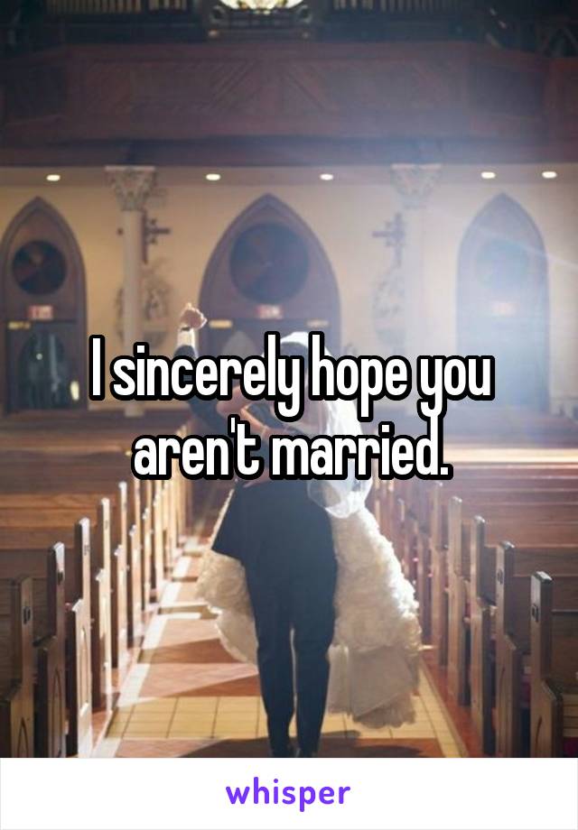 I sincerely hope you aren't married.