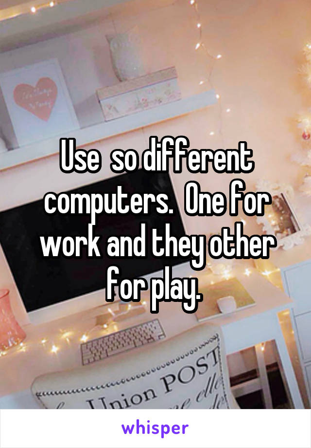 Use  so different computers.  One for work and they other for play. 