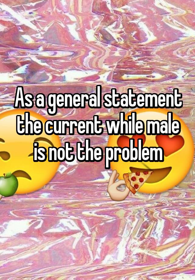 as-a-general-statement-the-current-while-male-is-not-the-problem