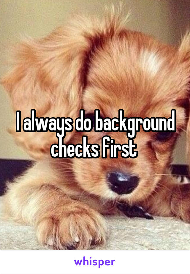 I always do background checks first 