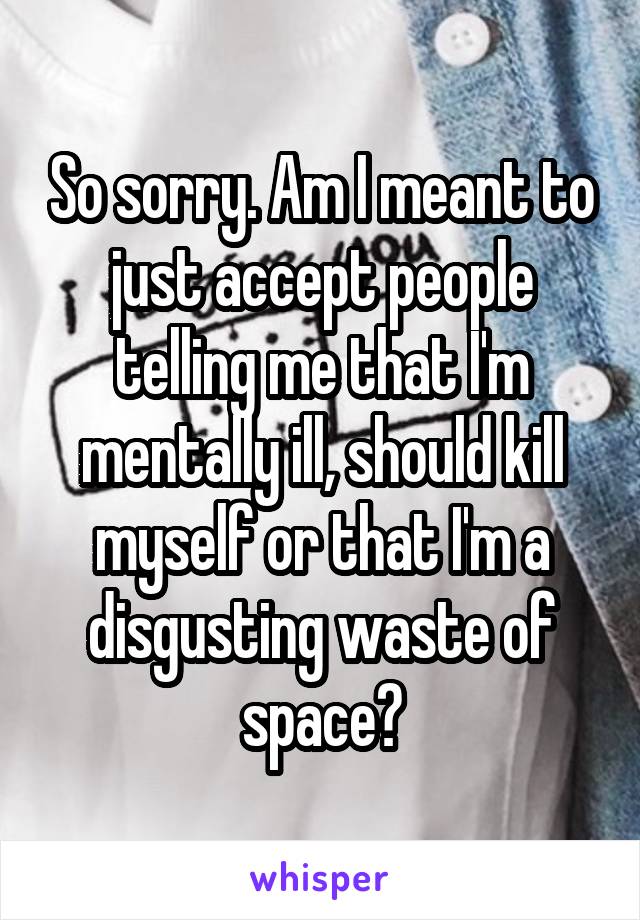 so-sorry-am-i-meant-to-just-accept-people-telling-me-that-i-m-mentally