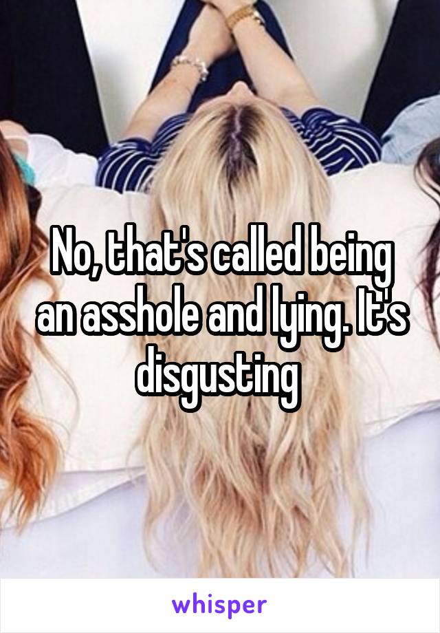 No, that's called being an asshole and lying. It's disgusting 