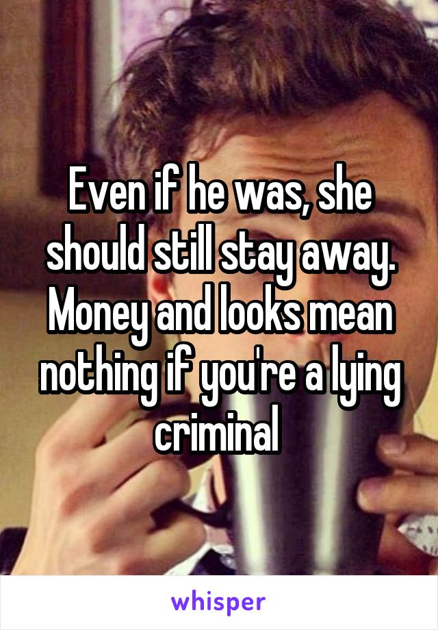 Even if he was, she should still stay away. Money and looks mean nothing if you're a lying criminal 