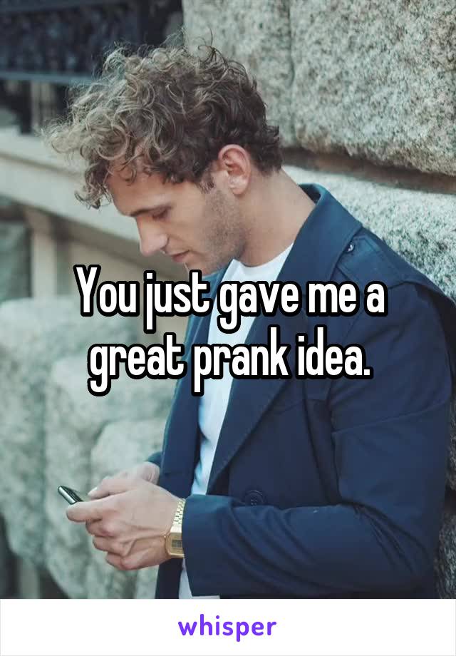 You just gave me a great prank idea.