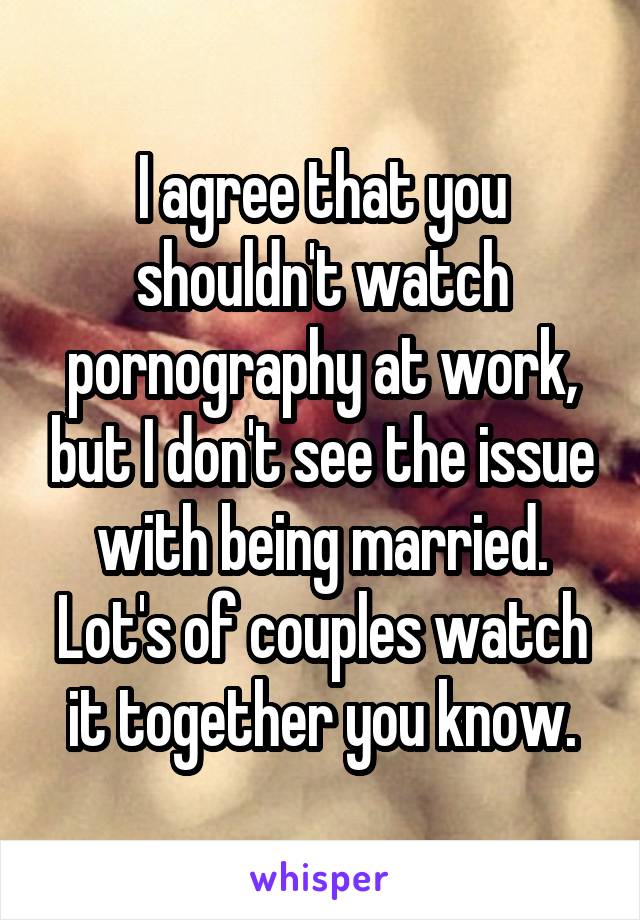 I agree that you shouldn't watch pornography at work, but I don't see the issue with being married. Lot's of couples watch it together you know.